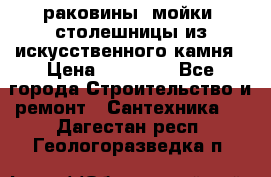 раковины, мойки, столешницы из искусственного камня › Цена ­ 15 000 - Все города Строительство и ремонт » Сантехника   . Дагестан респ.,Геологоразведка п.